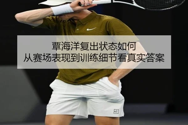 覃海洋复出状态如何 从赛场表现到训练细节看真实答案