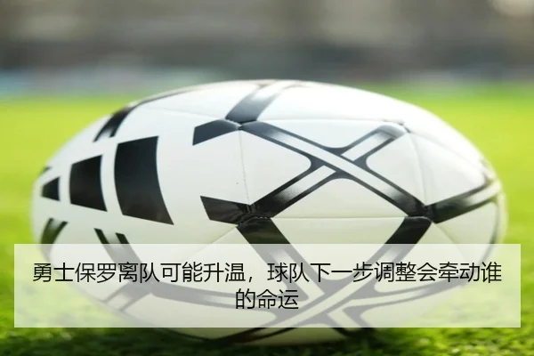 勇士保罗离队可能升温，球队下一步调整会牵动谁的命运